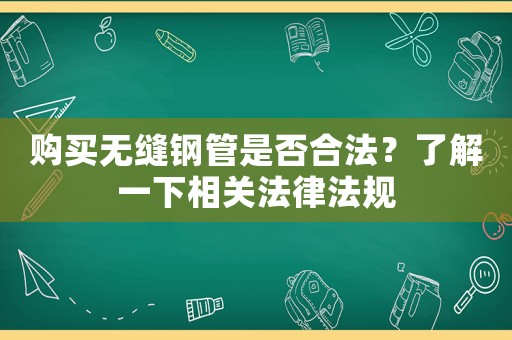 購買無縫鋼管是否合法？了解一下相關法律法規