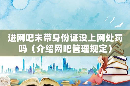 進網吧未帶身份證沒上網處罰嗎（介紹網吧管理規定）