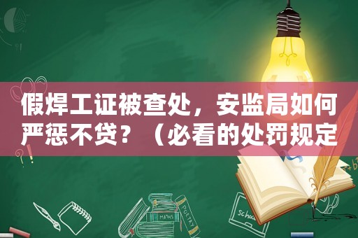 假焊工證被查處，安監(jiān)局如何嚴(yán)懲不貸？（必看的處罰規(guī)定）