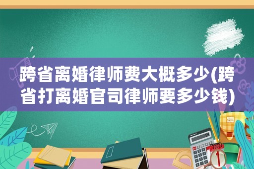 跨省離婚律師費大概多少(跨省打離婚官司律師要多少錢)