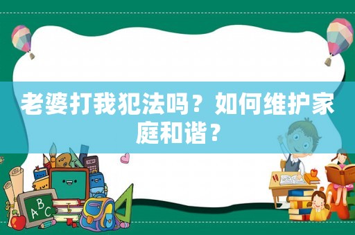 老婆打我犯法嗎？如何維護家庭和諧？