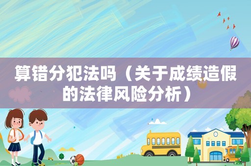 算錯(cuò)分犯法嗎（關(guān)于成績(jī)?cè)旒俚姆娠L(fēng)險(xiǎn)分析）