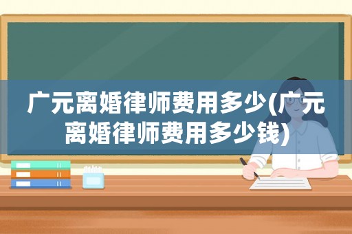 廣元離婚律師費用多少(廣元離婚律師費用多少錢)