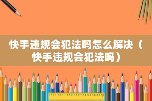 快手違規會犯法嗎怎么解決（快手違規會犯法嗎）