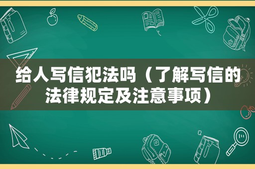 給人寫信犯法嗎（了解寫信的法律規定及注意事項）