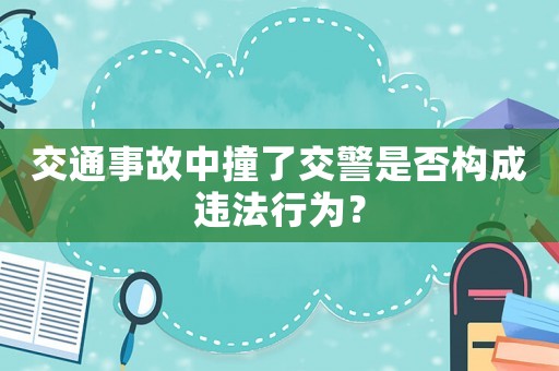 交通事故中撞了交警是否構(gòu)成違法行為？