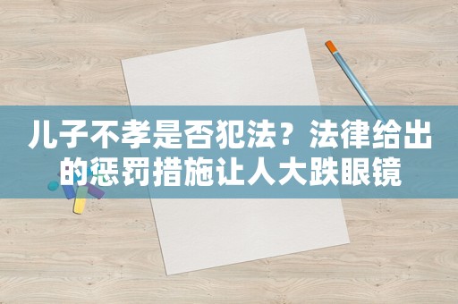 兒子不孝是否犯法？法律給出的懲罰措施讓人大跌眼鏡