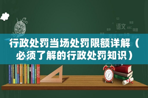 行政處罰當(dāng)場(chǎng)處罰限額詳解（必須了解的行政處罰知識(shí)）