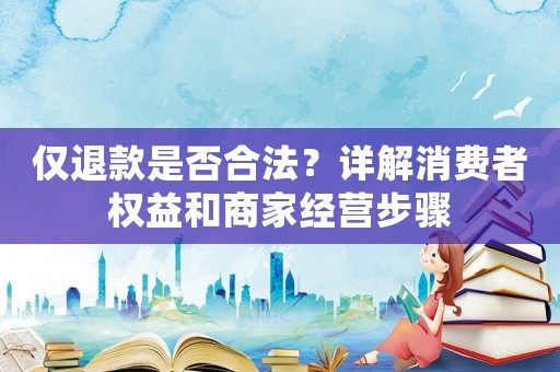 僅退款是否合法？詳解消費者權益和商家經營步驟