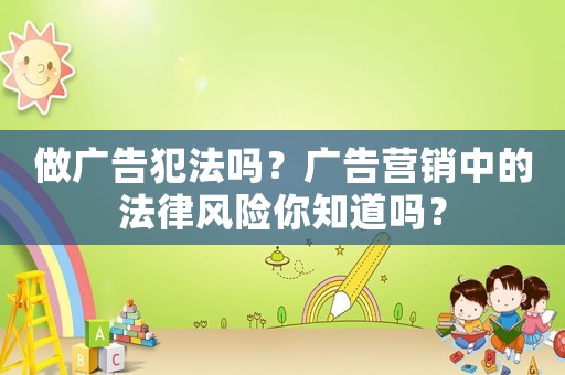 做廣告犯法嗎？廣告營銷中的法律風險你知道嗎？