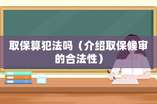 取保算犯法嗎（介紹取保候審的合法性）
