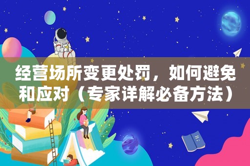 經營場所變更處罰，如何避免和應對（專家詳解必備方法）