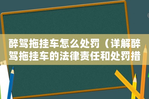 醉駕拖掛車怎么處罰（詳解醉駕拖掛車的法律責(zé)任和處罰措施）