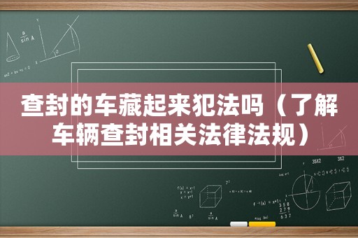 查封的車藏起來犯法嗎（了解車輛查封相關法律法規）