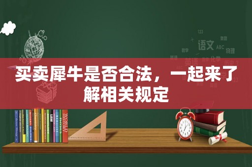 買賣犀牛是否合法，一起來了解相關規定