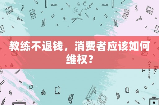 教練不退錢，消費者應該如何維權？