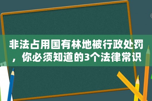 非法占用國有林地被行政處罰，你必須知道的3個法律常識