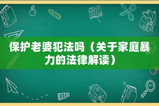 保護老婆犯法嗎（關于家庭暴力的法律解讀）