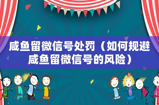 咸魚留微信號處罰（如何規避咸魚留微信號的風險）