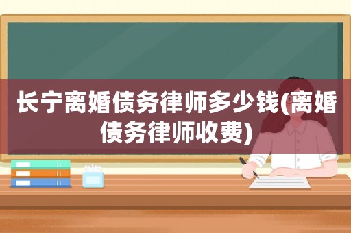 長寧離婚債務律師多少錢(離婚債務律師收費)