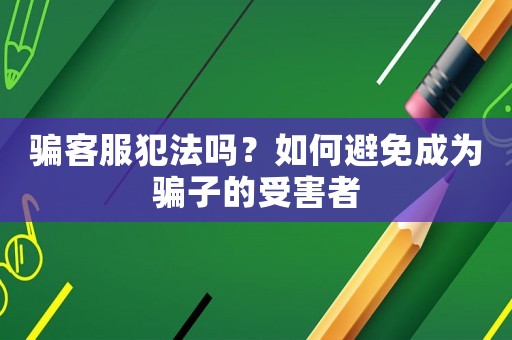 騙客服犯法嗎？如何避免成為騙子的受害者