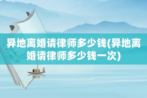 異地離婚請律師多少錢(異地離婚請律師多少錢一次)