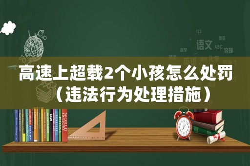 高速上超載2個小孩怎么處罰（違法行為處理措施）