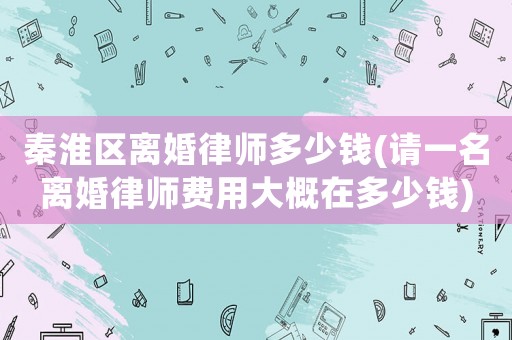 秦淮區離婚律師多少錢(請一名離婚律師費用大概在多少錢)