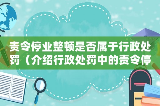 責令停業整頓是否屬于行政處罰（介紹行政處罰中的責令停業整頓措施）
