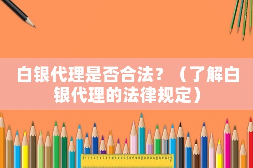 白銀代理是否合法？（了解白銀代理的法律規定）