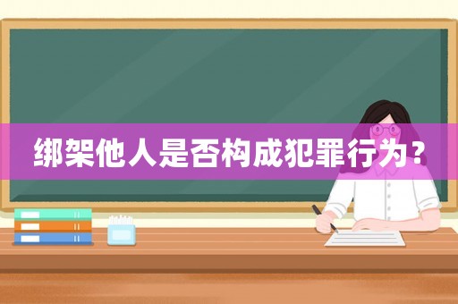 綁架他人是否構(gòu)成犯罪行為？