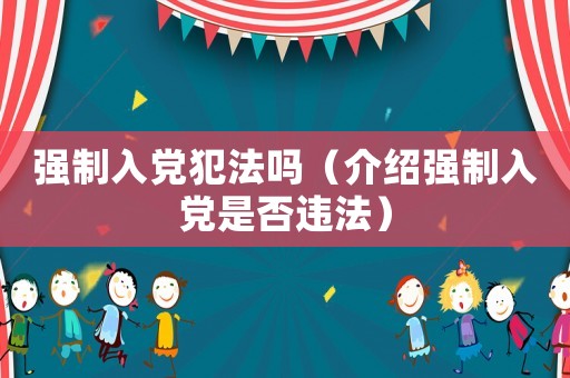強制入黨犯法嗎（介紹強制入黨是否違法）