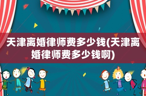 天津離婚律師費(fèi)多少錢(天津離婚律師費(fèi)多少錢啊)