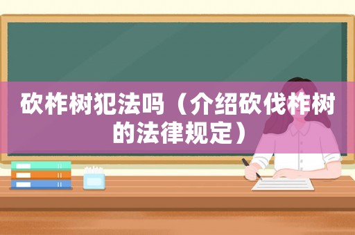 砍柞樹犯法嗎（介紹砍伐柞樹的法律規定）