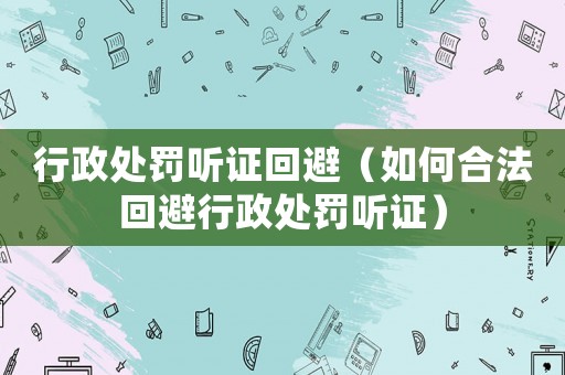 行政處罰聽證回避（如何合法回避行政處罰聽證）
