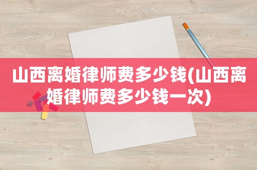 山西離婚律師費多少錢(山西離婚律師費多少錢一次)