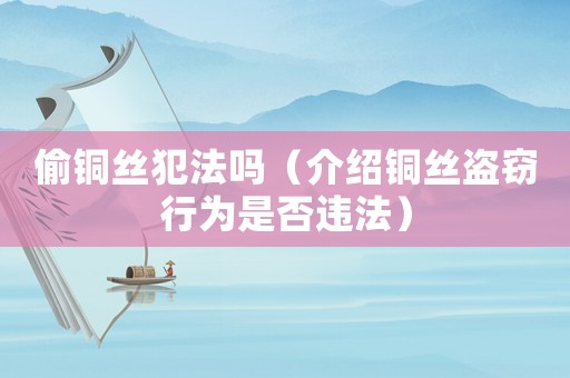 偷銅絲犯法嗎（介紹銅絲盜竊行為是否違法）