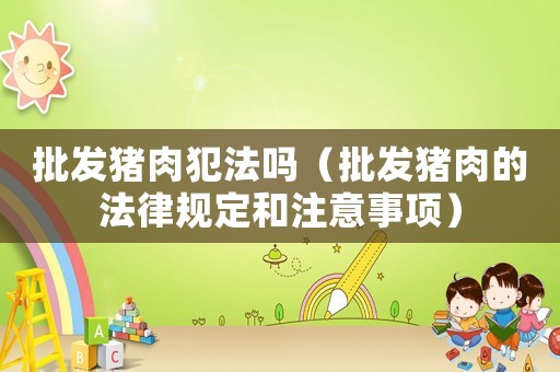 批發(fā)豬肉犯法嗎（批發(fā)豬肉的法律規(guī)定和注意事項）