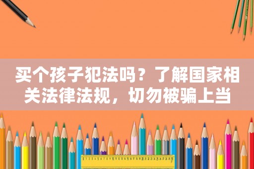 買(mǎi)個(gè)孩子犯法嗎？了解國(guó)家相關(guān)法律法規(guī)，切勿被騙上當(dāng)