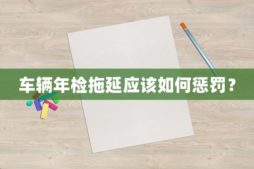 車(chē)輛年檢拖延應(yīng)該如何懲罰？