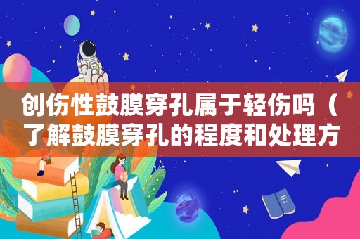 創傷性鼓膜穿孔屬于輕傷嗎（了解鼓膜穿孔的程度和處理方法）