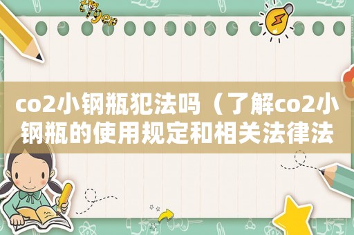 co2小鋼瓶犯法嗎（了解co2小鋼瓶的使用規(guī)定和相關(guān)法律法規(guī)）
