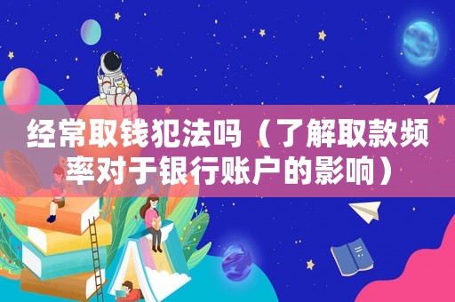 經常取錢犯法嗎（了解取款頻率對于銀行賬戶的影響）