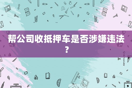 幫公司收抵押車是否涉嫌違法？