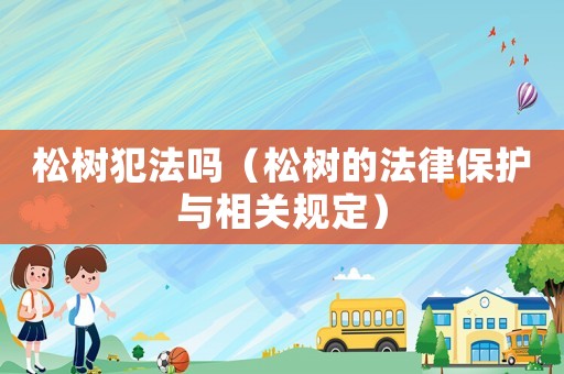 松樹(shù)犯法嗎（松樹(shù)的法律保護(hù)與相關(guān)規(guī)定）