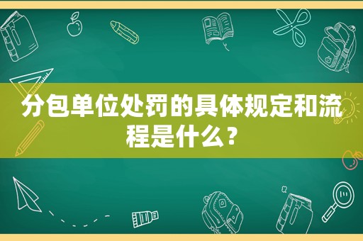 分包單位處罰的具體規(guī)定和流程是什么？
