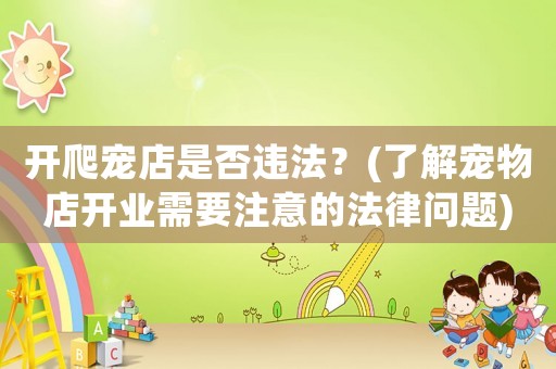 開爬寵店是否違法？(了解寵物店開業(yè)需要注意的法律問題)