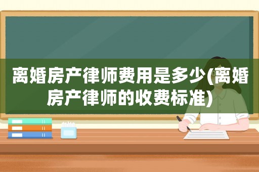 離婚房產律師費用是多少(離婚房產律師的收費標準)
