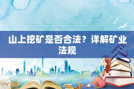 山上挖礦是否合法？詳解礦業(yè)法規(guī)