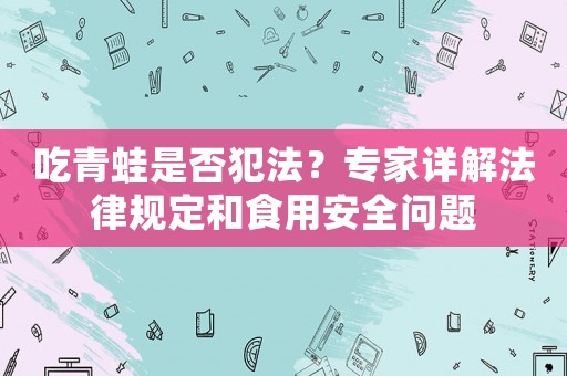 吃青蛙是否犯法？專家詳解法律規(guī)定和食用安全問題